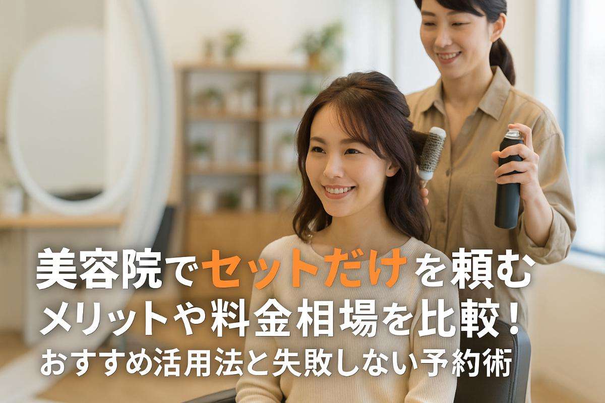 美容院でセットだけを頼むメリットや料金相場を比較！おすすめ活用法と失敗しない予約術