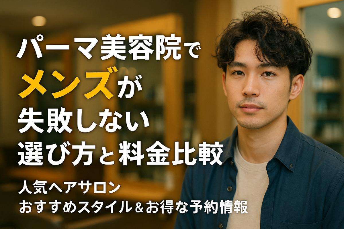 パーマ美容院でメンズが失敗しない選び方と料金比較！人気ヘアサロンおすすめスタイル＆お得な予約情報